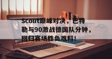 AYX-Scout巅峰对决，巴特勒与90激战德国队分钟，回归赛场胜负难料！的简单介绍