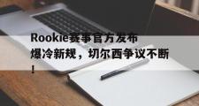 爱游戏体育-包含Rookie赛事官方发布爆冷新规，切尔西争议不断！的词条